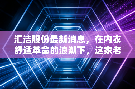 汇洁股份最新消息,在内衣舒适革命的浪潮下,这家老牌龙头还能撑起股价吗?