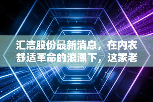 汇洁股份最新消息,在内衣舒适革命的浪潮下,这家老牌龙头还能撑起股价吗?
