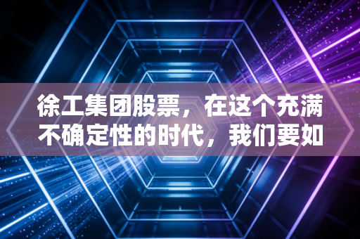 徐工集团股票,在这个充满不确定性的时代,我们要如何看待大国重器的投资价值?