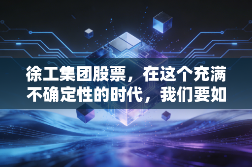 徐工集团股票,在这个充满不确定性的时代,我们要如何看待大国重器的投资价值?