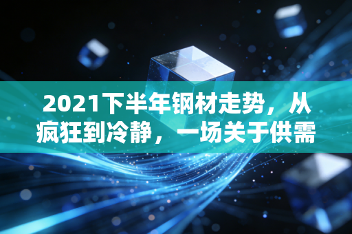 2021下半年钢材走势,从疯狂到冷静,一场关于供需与政策的深度博弈