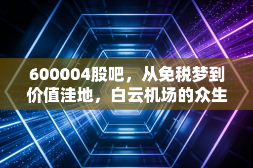 600004股吧,从免税梦到价值洼地,白云机场的众生相与投资启示
