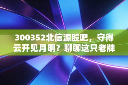 300352北信源股吧,守得云开见月明?聊聊这只老牌安全股的爱恨情仇