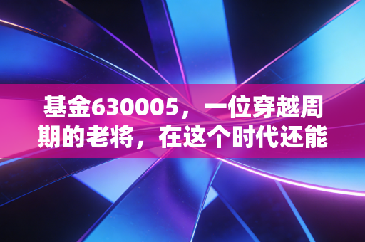 基金630005,一位穿越周期的老将,在这个时代还能打吗?