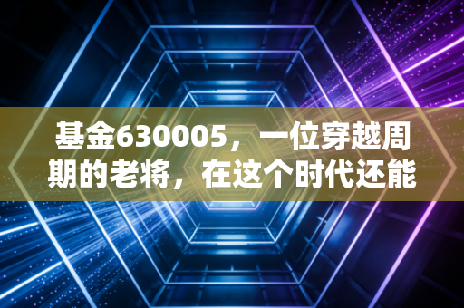 基金630005,一位穿越周期的老将,在这个时代还能打吗?