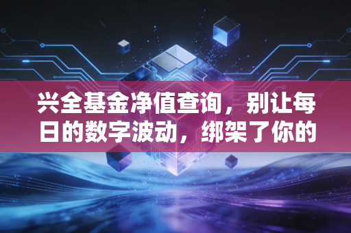 兴全基金净值查询,别让每日的数字波动,绑架了你的投资生活