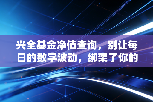 兴全基金净值查询,别让每日的数字波动,绑架了你的投资生活