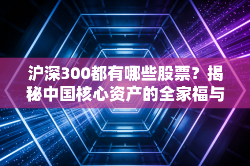 沪深300都有哪些股票?揭秘中国核心资产的全家福与投资哲学