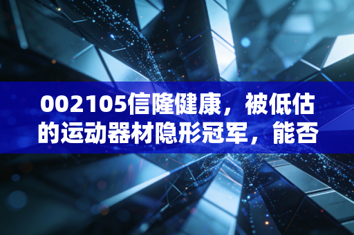 002105信隆健康,被低估的运动器材隐形冠军,能否搭上银发经济的顺风车?