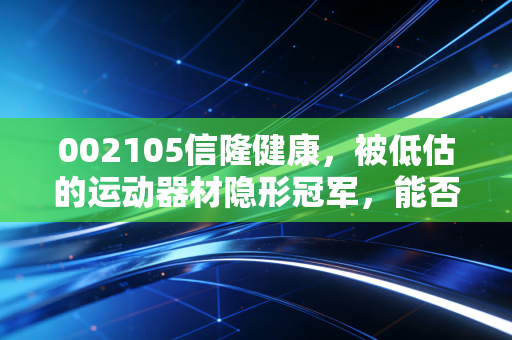 002105信隆健康,被低估的运动器材隐形冠军,能否搭上银发经济的顺风车?