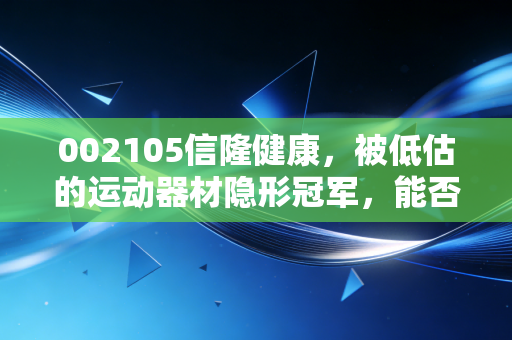 002105信隆健康,被低估的运动器材隐形冠军,能否搭上银发经济的顺风车?