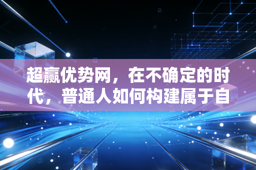 超赢优势网，在不确定的时代，普通人如何构建属于自己的财富护城河