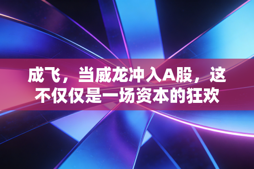 成飞,当威龙冲入A股,这不仅仅是一场资本的狂欢