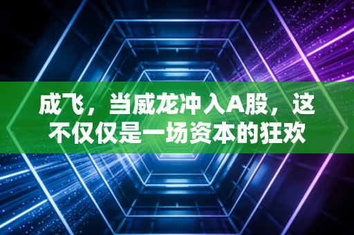 成飞,当威龙冲入A股,这不仅仅是一场资本的狂欢