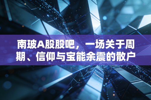 南玻A股股吧,一场关于周期、信仰与宝能余震的散户众生相