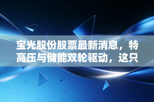 宝光股份股票最新消息,特高压与储能双轮驱动,这只隐形冠军被低估了吗?