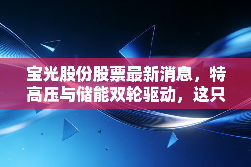 宝光股份股票最新消息，特高压与储能双轮驱动，这只隐形冠军被低估了吗？