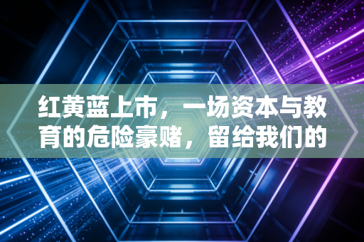 红黄蓝上市,一场资本与教育的危险豪赌,留给我们的不仅是股价过山车