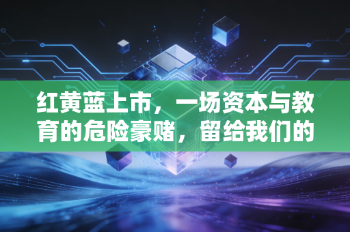 红黄蓝上市,一场资本与教育的危险豪赌,留给我们的不仅是股价过山车
