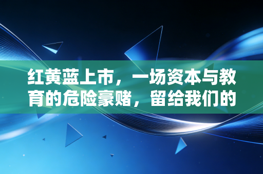 红黄蓝上市，一场资本与教育的危险豪赌，留给我们的不仅是股价过山车