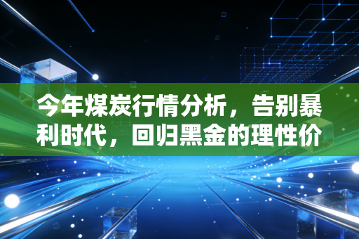 今年煤炭行情分析,告别暴利时代,回归黑金的理性价值