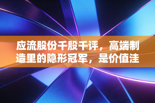 应流股份千股千评，高端制造里的隐形冠军，是价值洼地还是耐心测试？