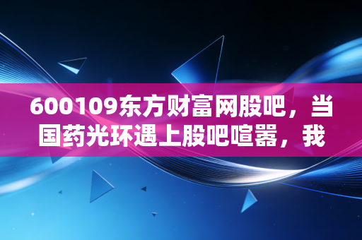 600109东方财富网股吧，当国药光环遇上股吧喧嚣，我们该如何审视手中的筹码？