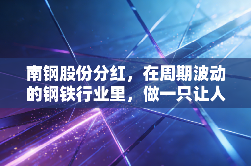 南钢股份分红,在周期波动的钢铁行业里,做一只让人安心的现金奶牛