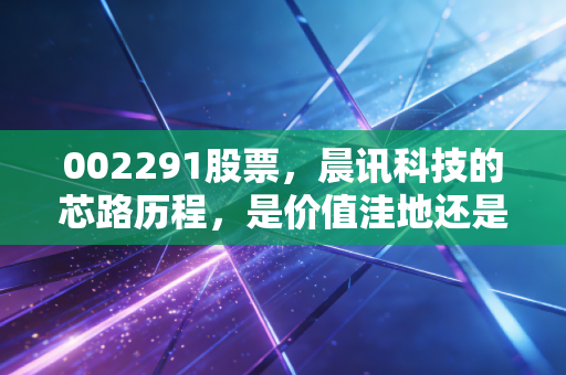 002291股票，晨讯科技的芯路历程，是价值洼地还是漫长的等待？