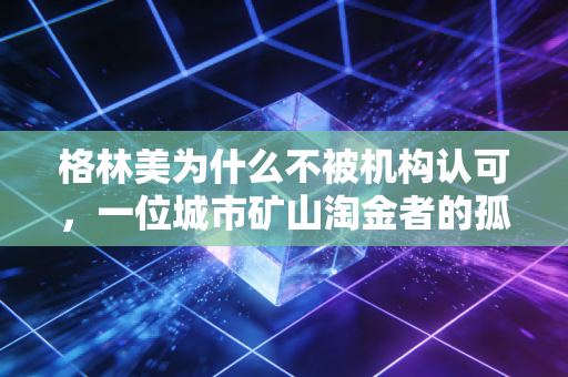 格林美为什么不被机构认可,一位城市矿山淘金者的孤独与困境