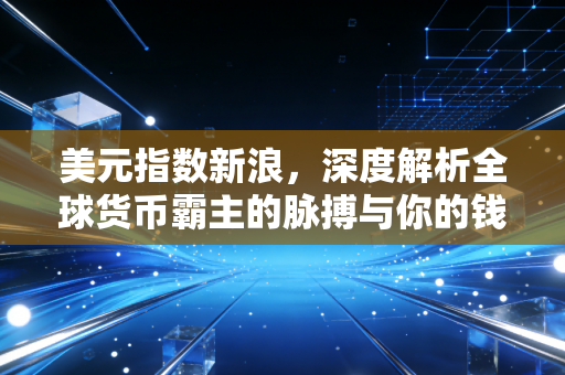 美元指数新浪,深度解析全球货币霸主的脉搏与你的钱袋子