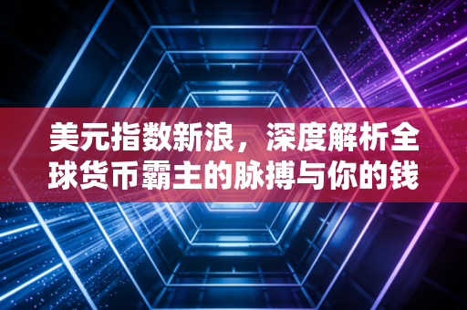 美元指数新浪，深度解析全球货币霸主的脉搏与你的钱袋子