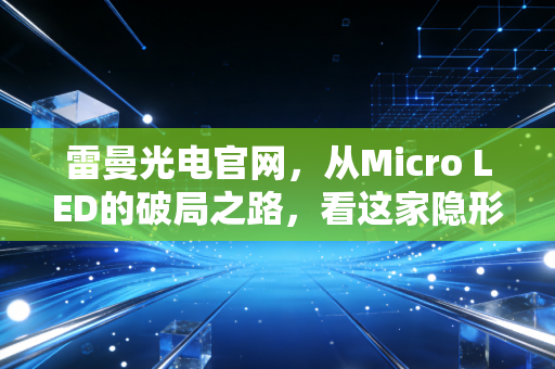 雷曼光电官网,从Micro LED的破局之路,看这家隐形冠军的市值重构与未来隐忧