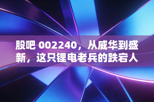 股吧 002240,从威华到盛新,这只锂电老兵的跌宕人生,还能回本吗?