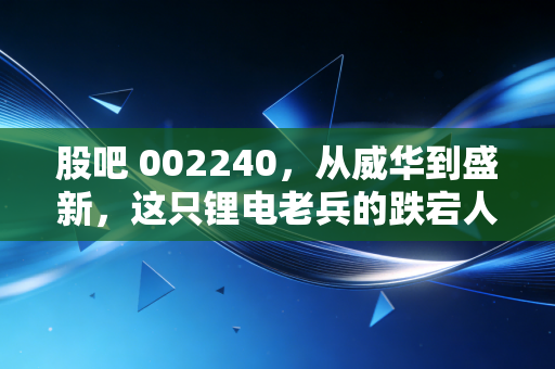 股吧 002240,从威华到盛新,这只锂电老兵的跌宕人生,还能回本吗?