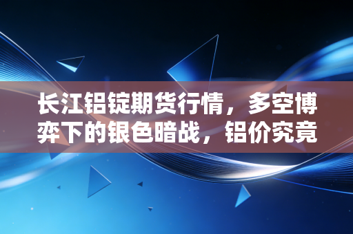 长江铝锭期货行情,多空博弈下的银色暗战,铝价究竟在等什么风?