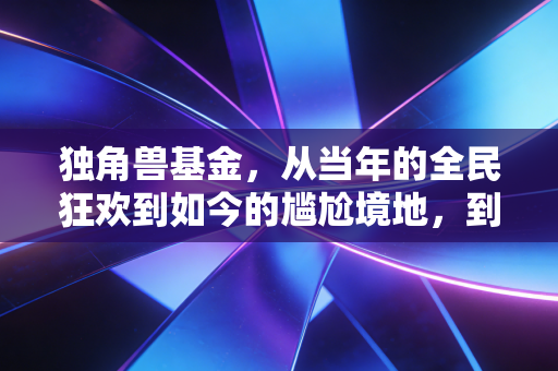 独角兽基金，从当年的全民狂欢到如今的尴尬境地，到底是谁动了我们的奶酪？