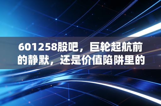 601258股吧,巨轮起航前的静默,还是价值陷阱里的长叹?——深度解析中国中铁的投资逻辑与散户心路