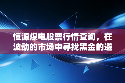 恒源煤电股票行情查询,在波动的市场中寻找黑金的避风港与红利
