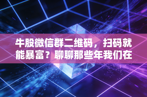 牛股微信群二维码,扫码就能暴富?聊聊那些年我们在股市里交过的智商税