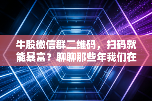 牛股微信群二维码，扫码就能暴富？聊聊那些年我们在股市里交过的智商税