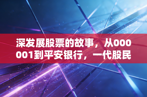 深发展股票的故事，从000001到平安银行，一代股民的青春回忆与财富启示