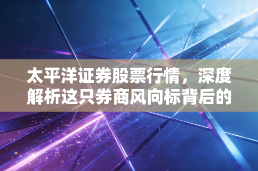 太平洋证券股票行情,深度解析这只券商风向标背后的躁动与机遇