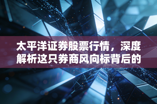 太平洋证券股票行情，深度解析这只券商风向标背后的躁动与机遇