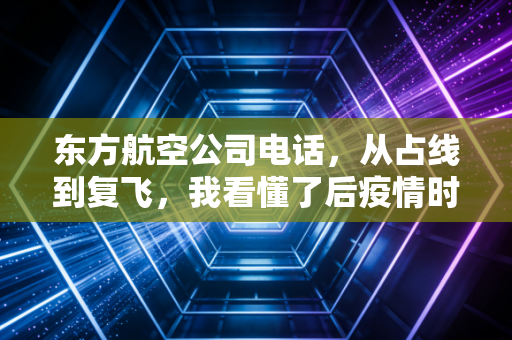 东方航空公司电话,从占线到复飞,我看懂了后疫情时代的航空经济学