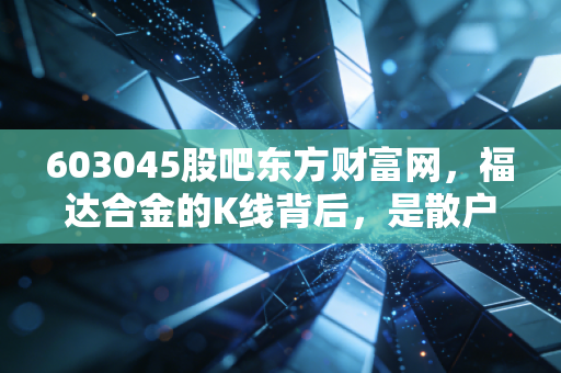 603045股吧东方财富网，福达合金的K线背后，是散户的焦虑还是价值的守望？