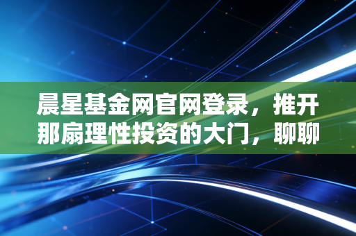 晨星基金网官网登录,推开那扇理性投资的大门,聊聊我的避坑心得