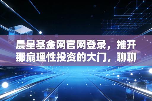 晨星基金网官网登录,推开那扇理性投资的大门,聊聊我的避坑心得