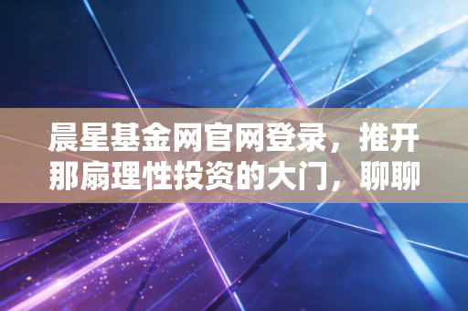 晨星基金网官网登录，推开那扇理性投资的大门，聊聊我的避坑心得