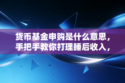 货币基金申购是什么意思，手把手教你打理睡后收入，让闲钱不再沉睡